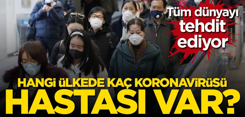 Hangi ülkede kaç tane koronavirüsü hastası bulunuyor? İşte cevabı...