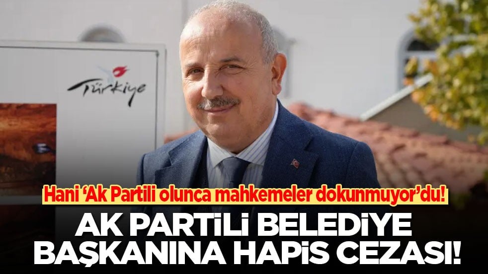 Hani 'AK Partili olunca mahkemeler dokunmuyor'du! AK Partili Belediye Başkanı’na hapis cezası!