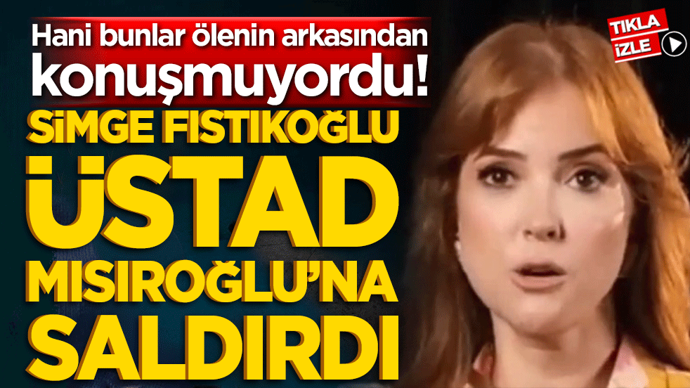 Hani bunlar ölenin arkasından konuşmuyordu! Simge Fıstıkoğlu üstad Mısıroğlu’na saldırdı