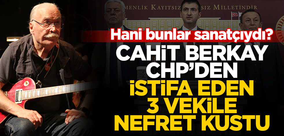 Hani bunlar sanatçıydı? Cahit Berkay CHP’den istifa eden 3 vekile nefret kustu!
