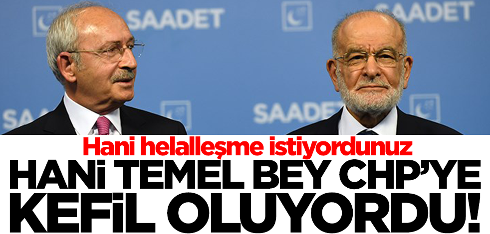Hani helalleşme istiyordunuz, hani Temel bey CHP’ye kefil oluyordu!