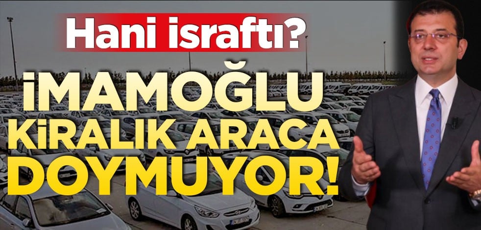 Hani israftı? İmamoğlu kiralık araca doymuyor!