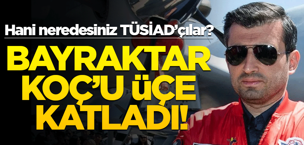 Hani neredesiniz TÜSİAD’çılar? Bayraktar, Koç’u üçe katladı!