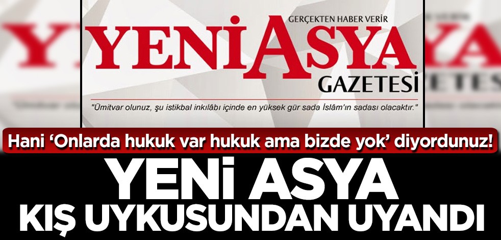 Hani ‘Onlarda hukuk var hukuk ama bizde yok’ diyordunuz! Yeni Asya kış uykusundan uyandı