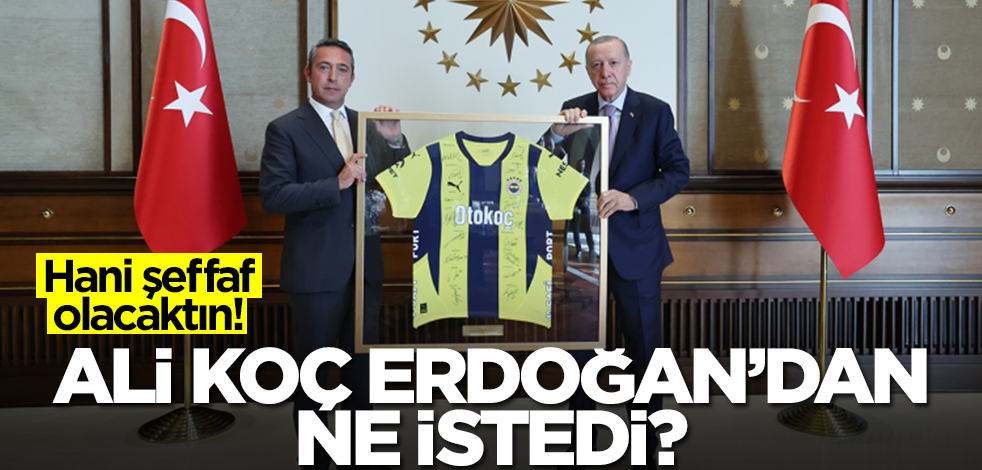 Hani şeffaf olacaktın! Ali Koç, Başkan Erdoğan'dan ne istedi?