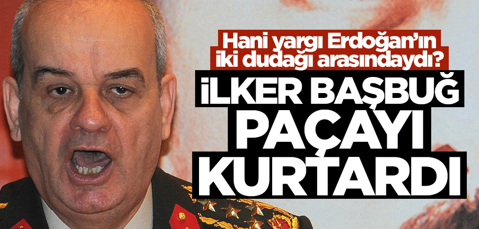 Hani yargı Erdoğan’ın iki dudağı arasındaydı? İlker Başbuğ paçayı kurtardı