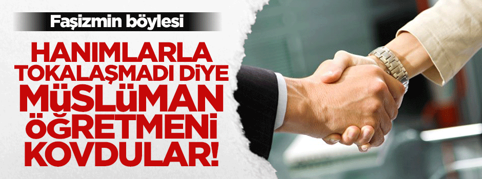 Yabancı hanımlarla el sıkışmayan Müslüman öğretmeni kovdular!