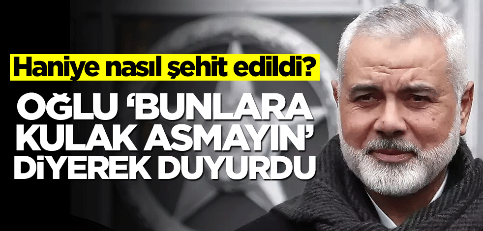 Haniye nasıl şehit edildi? Oğlu "söylentiler asılsız" diyerek açıkladı