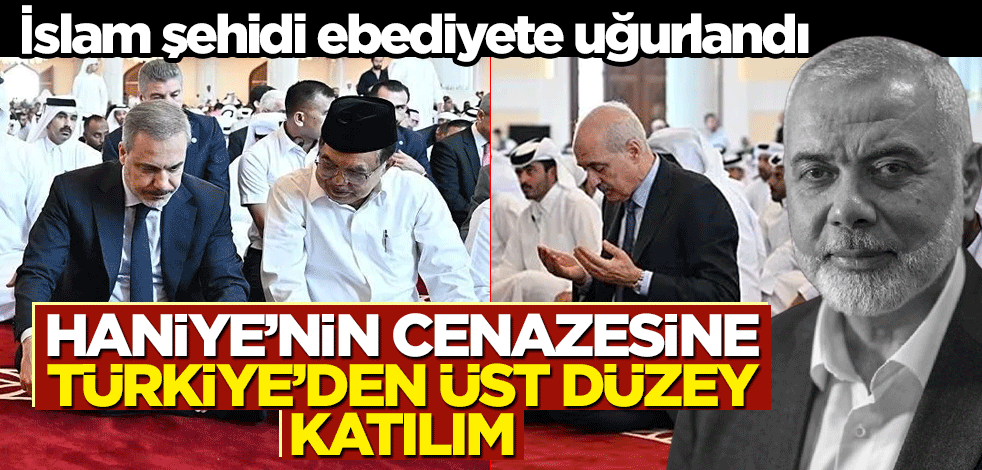 Haniye’nin cenazesine Türkiye’den üst düzey katılım