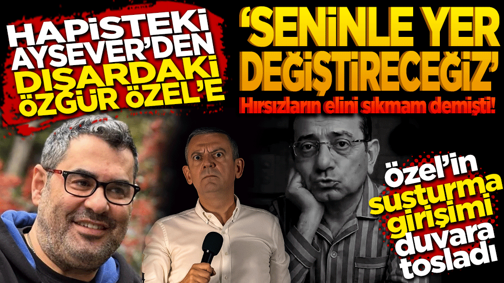 Hapisteki Aysever’den Dışardaki Özgür Özel’e: "Seninle yer değiştireceğiz!" Hırsızların elini sıkmam demişti! Özel’in susturma girişimi duvara tosladı