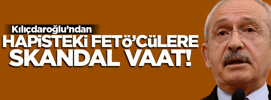 Hapisteki FETÖ'cülere Kılıçdaroğlu'ndan söz!