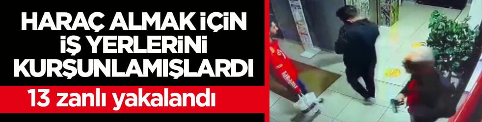 Haraç almak için iş yerlerini kurşunlamışlardı! 13 zanlı yakalandı