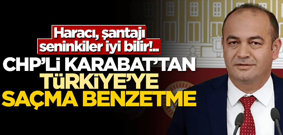 Haracı, şantajı seninkiler iyi bilir!.. CHP’li Karabat’tan Türkiye’ye saçma benzetme