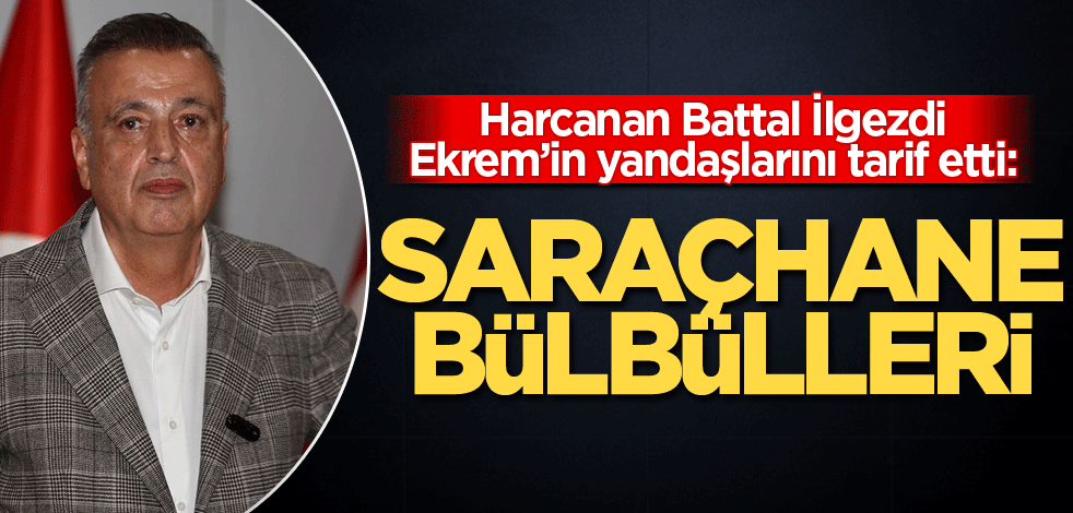 Harcanan Battal İlgezdi Ekrem’in yandaşlarını tarif etti: Saraçhane bülbülleri