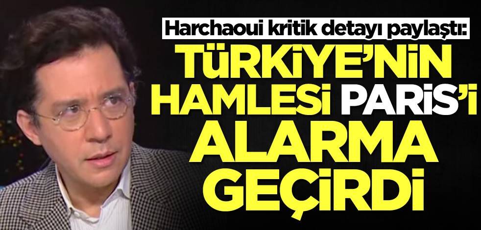 Harchaoui kritik detayı paylaştı: Türkiye'nin hamleleri Paris'i harekete geçirdi