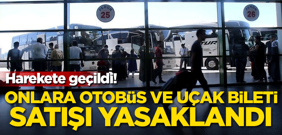 Harekete geçildi! Onlara otobüs ve uçak bileti satışı yasaklandı