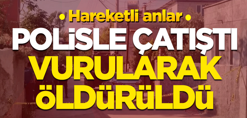 Hareketli anlar... Polisle çatıştı, vurularak öldürüldü