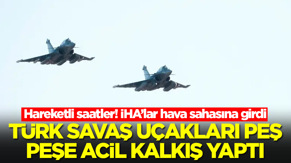 Hareketli saatler: İHA'lar hava sahasına girdi, Türk savaş uçakları peş peşe acil kalkış yaptı