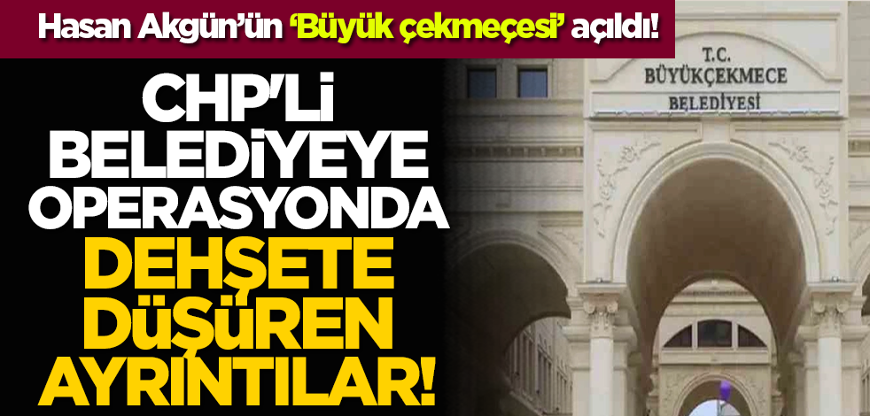 Hasan Akgün’ün ‘Büyük çekmeçesi’ açıldı! CHP'li belediyeye operasyonda dehşete düşüren ayrıntılar!