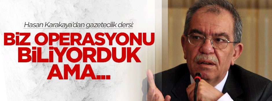 Hasan Karakaya: Biz operasyonu biliyorduk ama...
