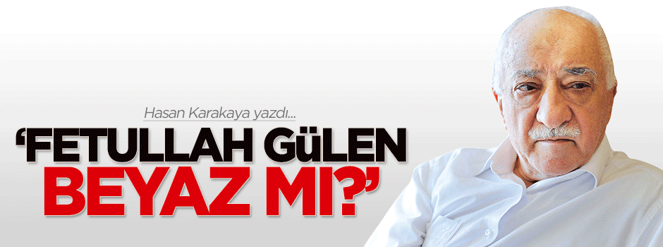 Hasan Karakaya: Fetullah Gülen beyaz mı?