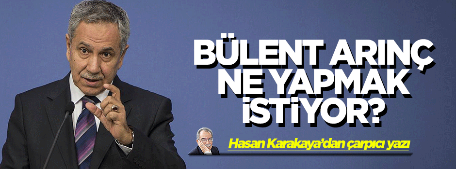 Hasan Karakaya yazdı: Arınç ne yapmaya çalışıyor?