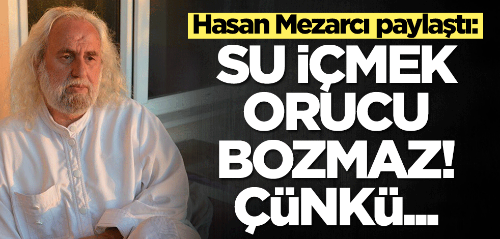 Hasan Mezarcı paylaştı: Su içmek orucu bozmaz! Çünkü