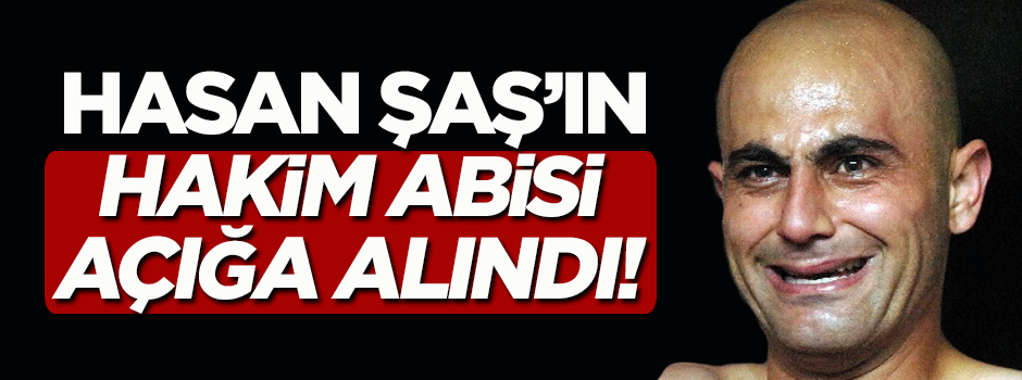 Hasan Şaş’ın 'hakim' ağabeyi açığa alındı!