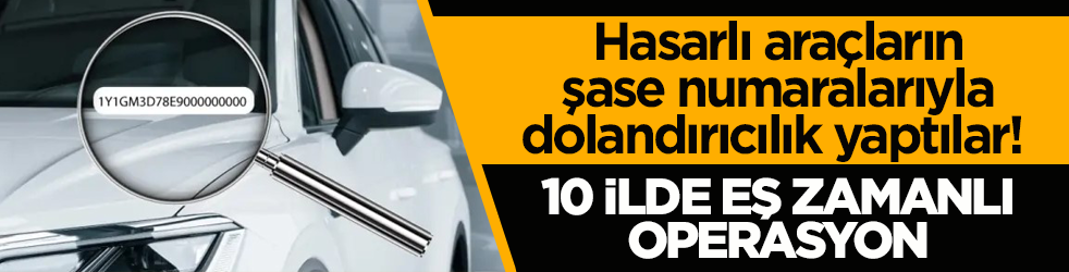 Hasarlı araçların şase numaralarıyla dolandırıcılık yaptılar! 10 ilde eş zamanlı operasyon