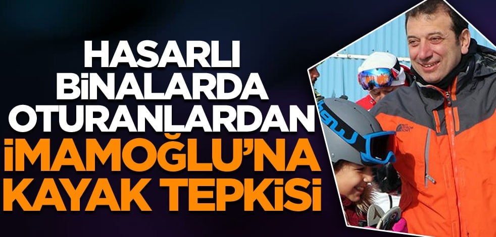 Hasarlı binalarda oturanlardan Ekrem İmamoğlu'na kayak tepkisi