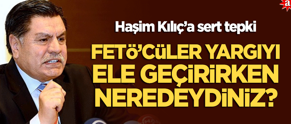 Haşim Kılıç'a sert tepki: FETÖ’cüler yargıyı ele geçirirken neredeydiniz?