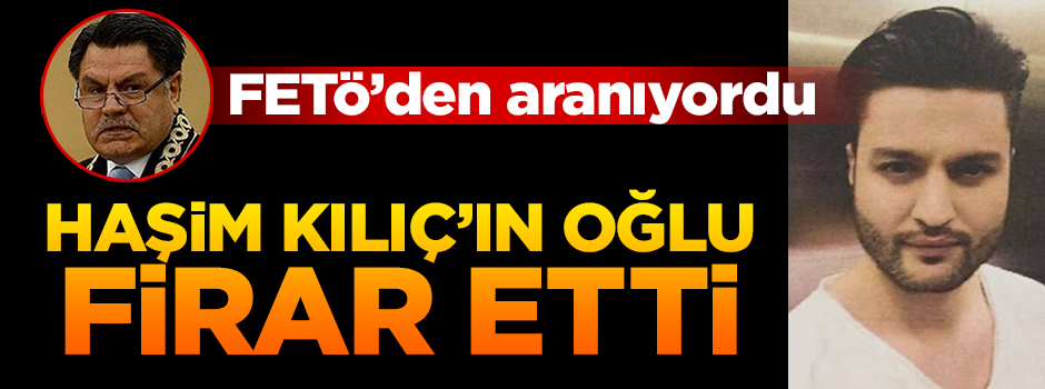Haşim Kılıç’ın FETÖ'den aranan oğlu yurtdışına kaçtı