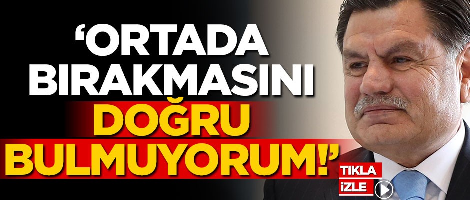 "Haşim Kılıç’ın ortada bırakmasını doğru bulmuyorum"