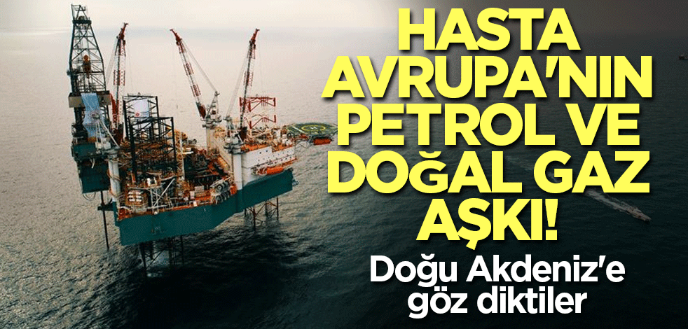 Hasta Avrupa'nın petrol ve doğal gaz aşkı! Doğu Akdeniz'e göz diktiler