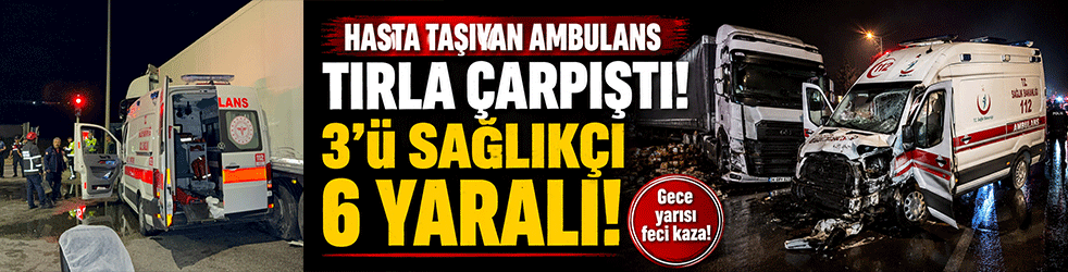 Hasta taşıyan ambulans tırla çarpıştı! 3'ü sağlıkçı 6 yaralı
