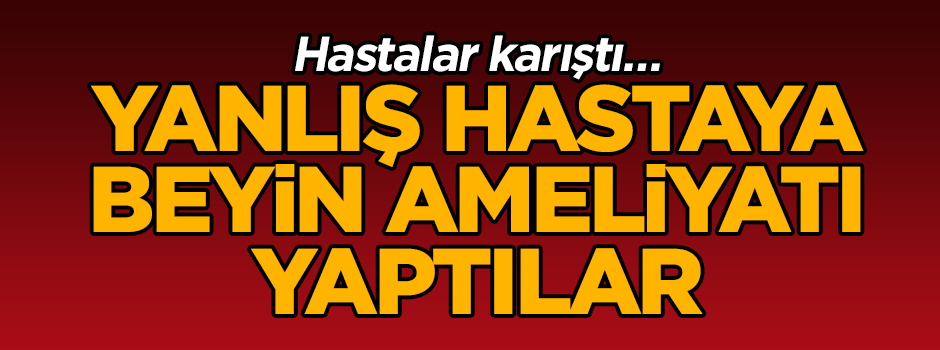 Hastalar karıştı… Yanlış hastaya beyin ameliyatı yaptılar
