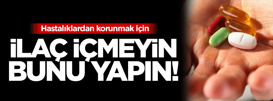 Hastalıklardan korunmak için ilaç içmeyin, bunları yapın!