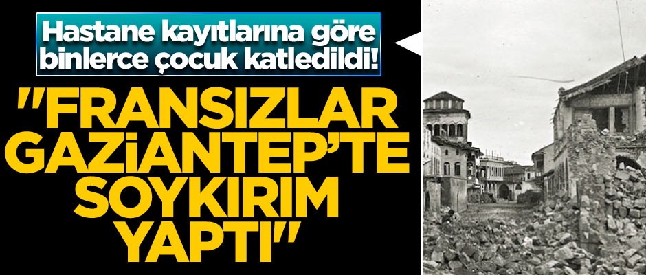 Hastane kayıtlarına göre binlerce çocuk katledildi! "Fransızlar Gaziantep’te soykırım yaptı"