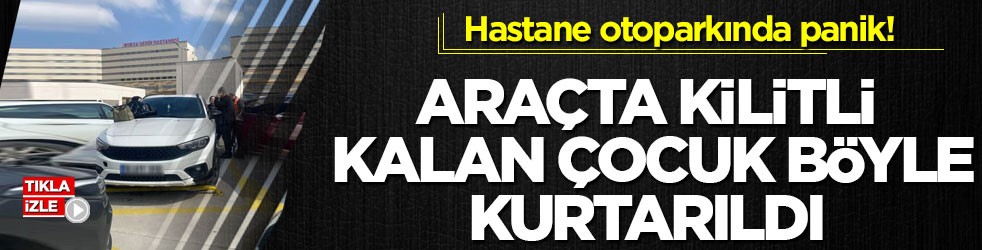 Hastane otoparkında panik! Araçta kilitli kalan çocuk böyle kurtarıldı