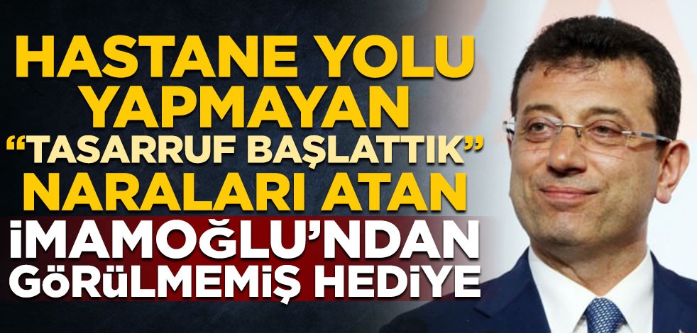 Hastane yolu yapmayan, "Tasarruf başlattık" naraları atan Ekrem İmamoğlu’ndan görülmemiş hediye