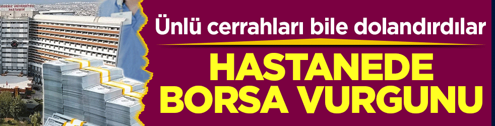 Hastanede borsa vurgunu: Ünlü cerrahları bile dolandırıp kaçtı