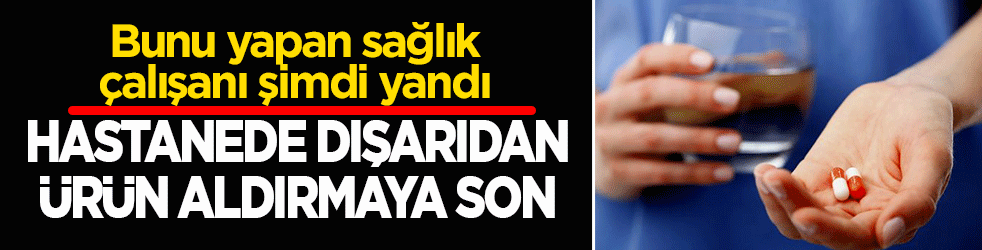 Hastanede dışarıdan ürün aldırmaya son: Bunu yapan sağlık çalışanı şimdi yandı