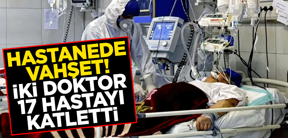 Hastanede vahşet! İki doktor 17 hastayı katletti