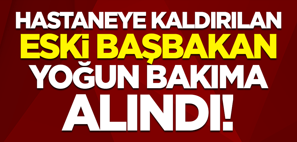 Hastaneye kaldırılan eski Başbakan Yıldırım Akbulut yoğun bakıma alındı
