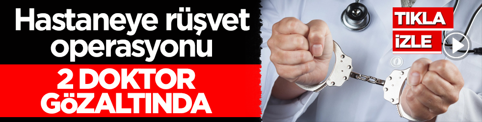 Hastaneye rüşvet operasyonu: 2 doktor gözaltında