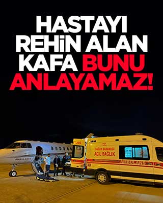 Hastayı rehin alan kafa bunu anlayamaz! Ambulans uçak havalandı