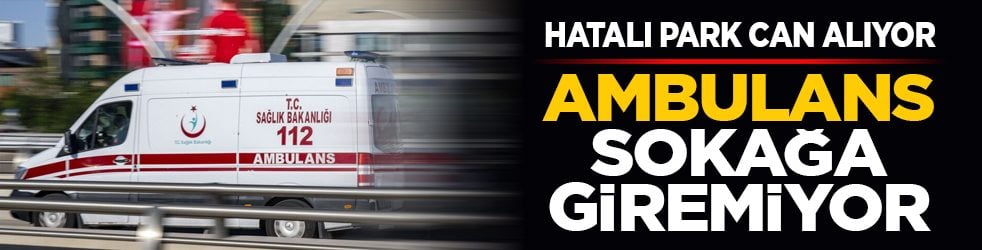 Hatalı park can alıyor: Ambulans sokağa giremiyor