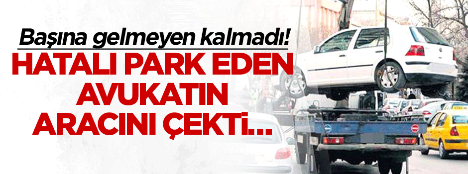 Hatalı park eden avukatın aracını çekti… Başına gelmeyen kalmadı!