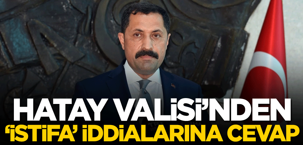 Hatay Valisi'nden 'istifa' iddialarına cevap
