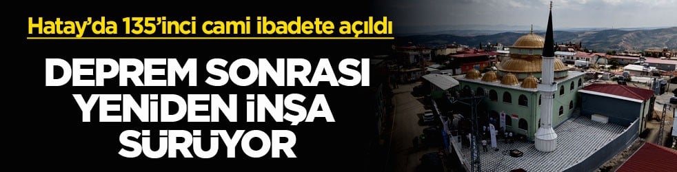 Hatay’da 135’inci cami ibadete açıldı! Deprem sonrası yeniden inşa sürüyor